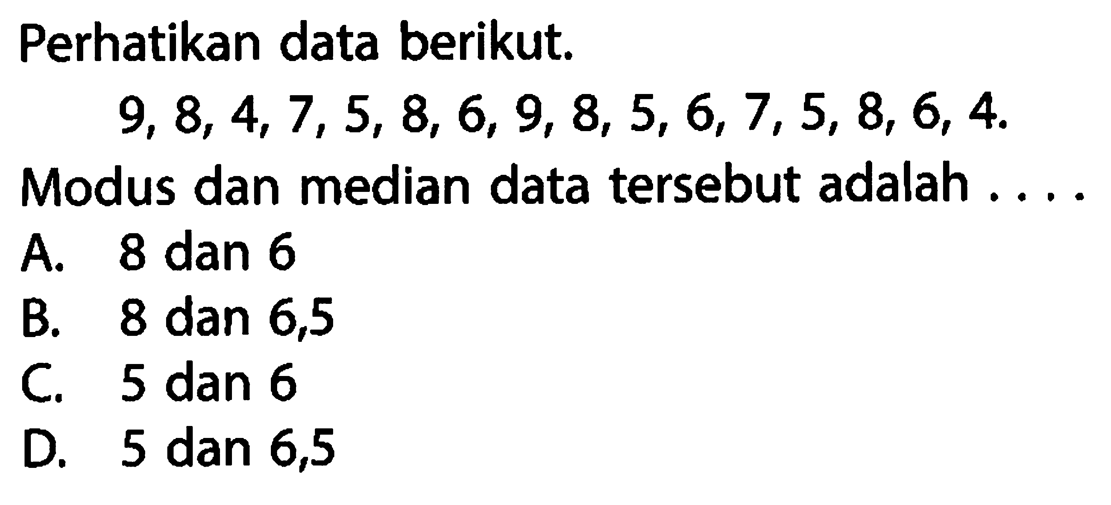 Perhatikan data berikut. 9,8,4,7,5,8,6,9,8,5,6,7,5,8,6,4 .Modus dan median data tersebut adalah ....