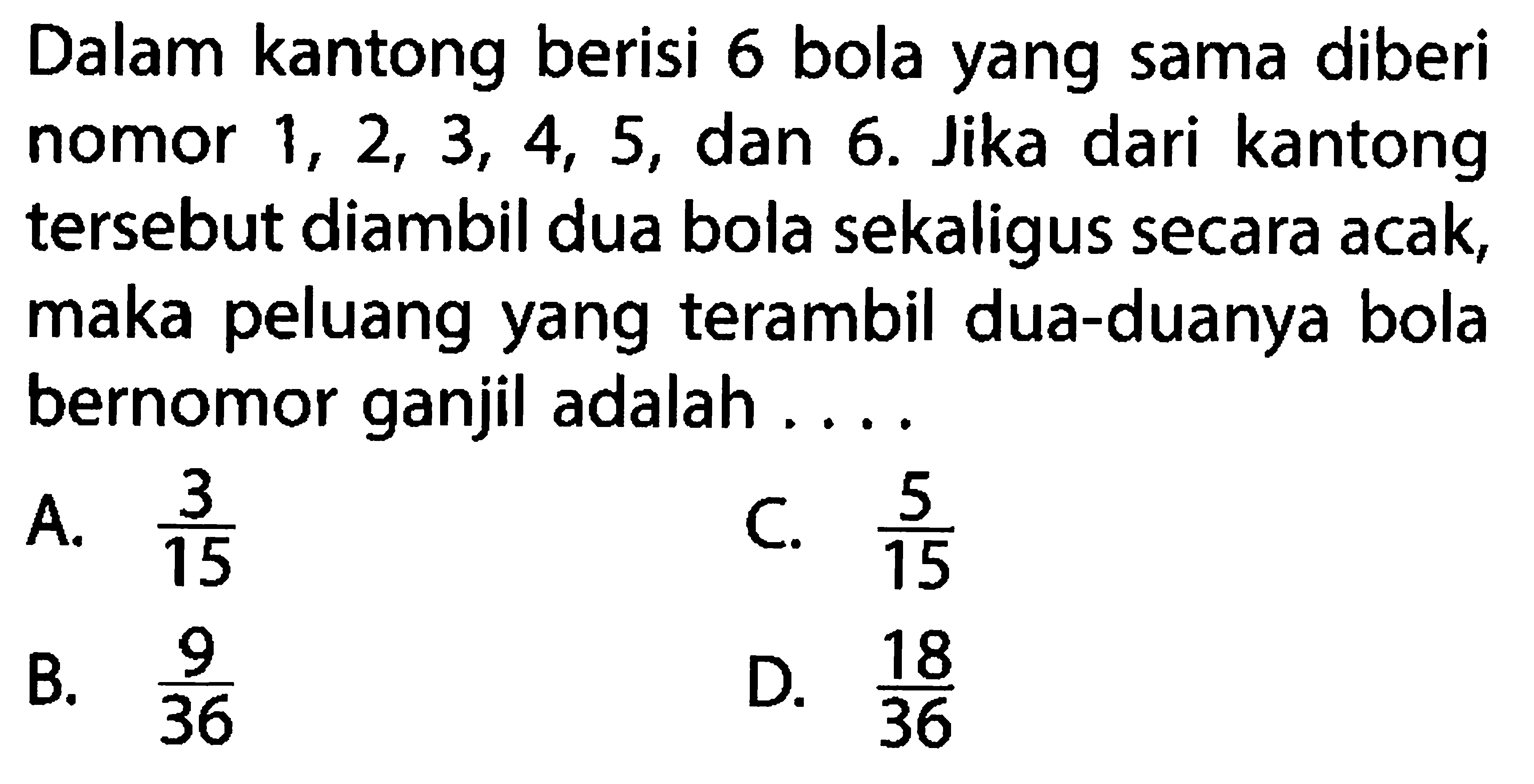 Dalam kantong berisi 6 bola yang sama diberi nomor  1, 2, 3, 4, 5, dan 6 . Jika dari kantong tersebut diambil dua bola sekaligus secara acak, maka peluang yang terambil dua-duanya bola bernomor ganjil adalah ....
