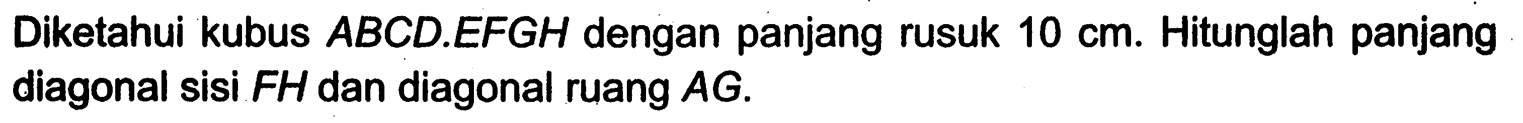 Diketahui kubus ABCD.EFGH dengan panjang rusuk 10 cm. Hitunglah panjang diagonal sisi FH dan diagonal ruang AG.