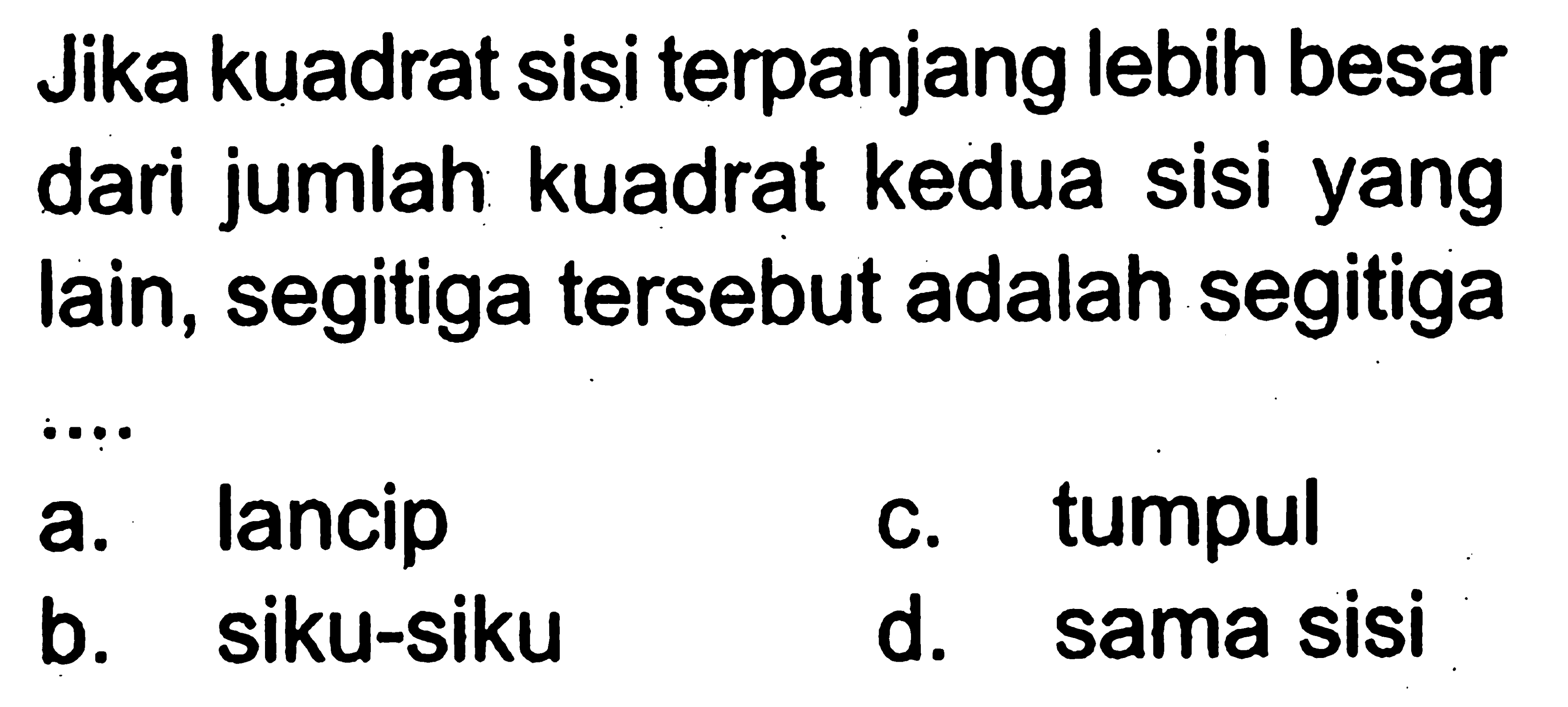 Jika kuadrat sisi terpanjang lebih besar dari jumlah kuadrat kedua sisiyang lain, segitiga tersebut adalah segitigaa. lancipc. tumpulb. siku-sikud. sama sisi