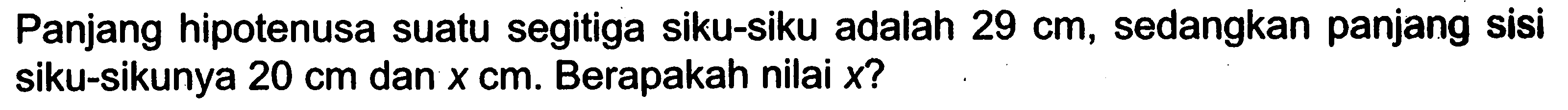 Panjang hipotenusa suatu segitiga siku-siku adalah 29 cm, sedangkan panjang sisi siku-sikunya 20 cm dan x cm. Berapakah nilai x ?