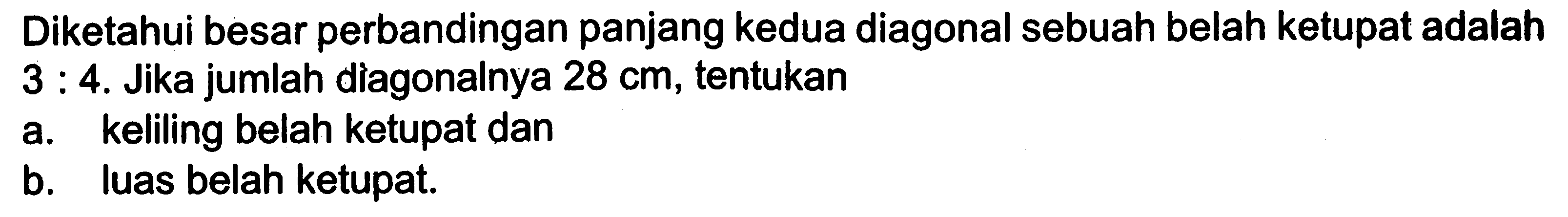 Diketahui besar perbandingan panjang kedua diagonal sebuah belah ketupat adalah 3:4. Jika jumlah diagonalnya 28 cm, tentukana. keliling belah ketupat danb. Iuas belah ketupat.