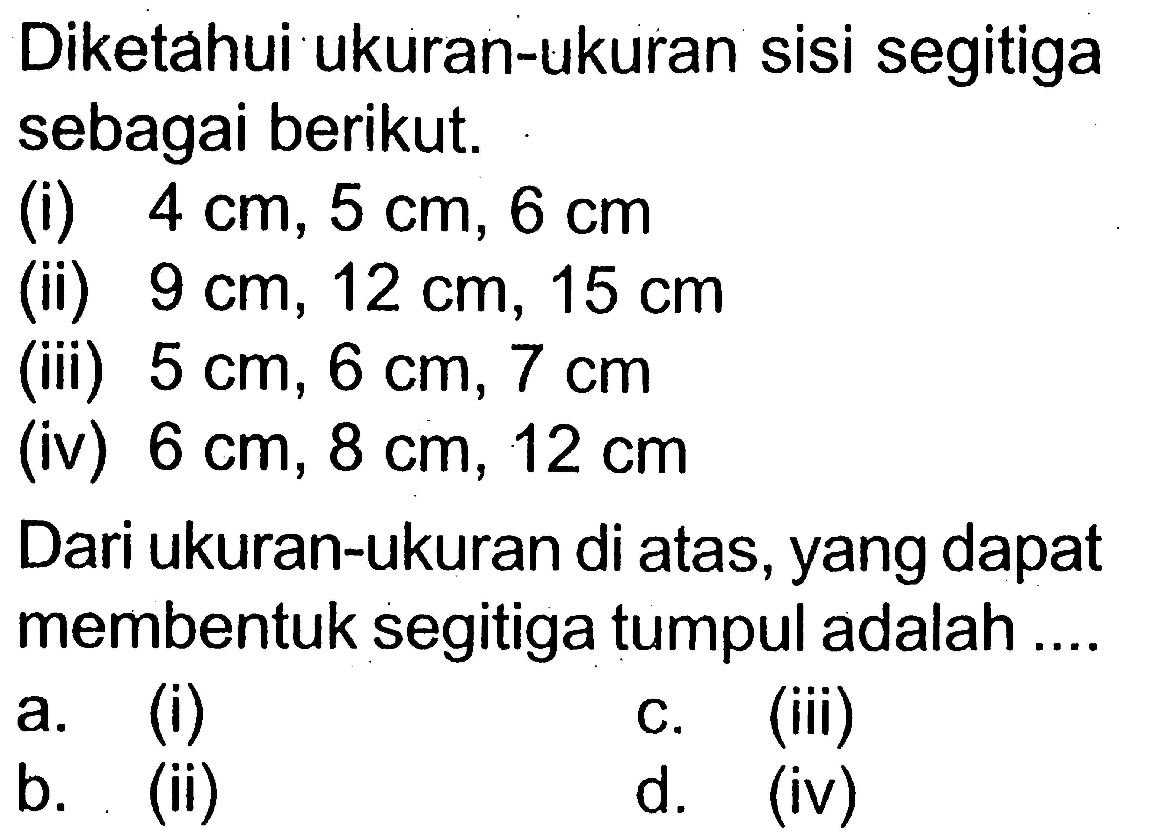 Diketahui ukuran-ukuran sisi segitiga sebagai berikut.(i)  4 cm, 5 cm, 6 cm (ii)  9 cm, 12 cm, 15 cm (iii)  5 cm, 6 cm, 7 cm (iv)  6 cm, 8 cm, 12 cm Dari ukuran-ukuran di atas, yang dapat membentuk segitiga tumpul adalah ....a. (i)C. (iii)b. (ii)d. (iv)