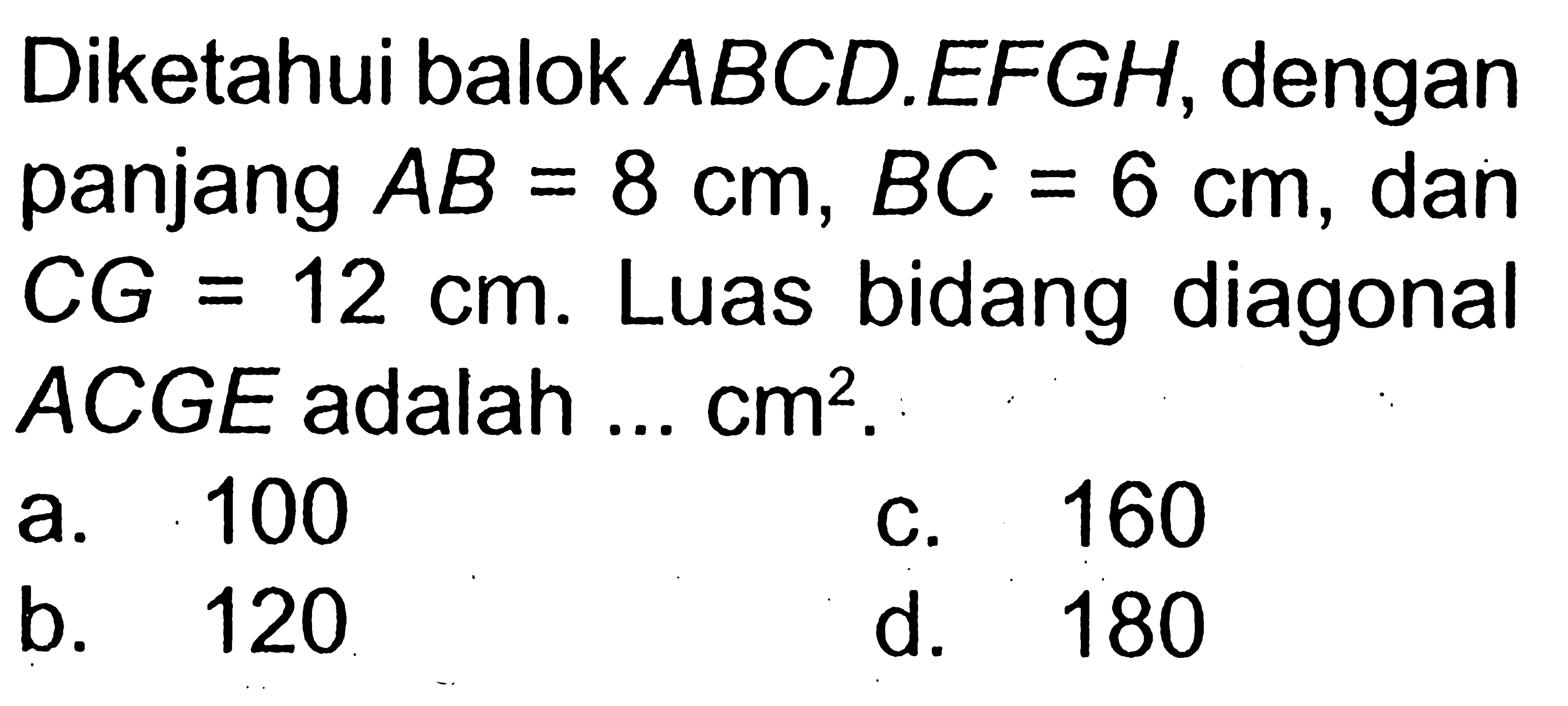 Diketahui balok ABCD.EFGH, dengan panjang AB=8 cm, BC=6 cm, dan CG=12 cm. Luas bidang diagonal ACGE adalah ... cm^2.