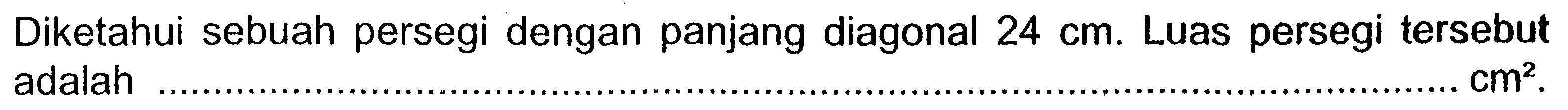 Diketahui sebuah persegi dengan panjang diagonal  24 cm. Luas persegi tersebut adalah  cm^2.