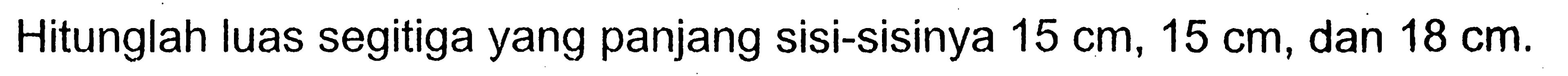 Hitunglah luas segitiga yang panjang sisi-sisinya 15 cm, 15 cm, dan 18 cm.