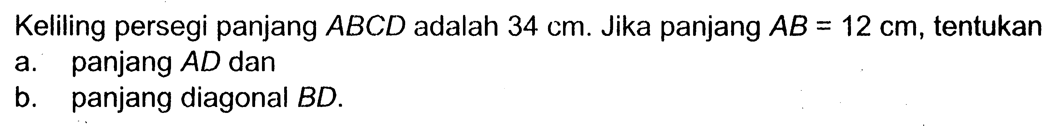 Keliling persegi panjang ABCD adalah 34 cm. Jika panjang AB=12 cm, tentukan a. panjang AD dan b. panjang diagonal BD.