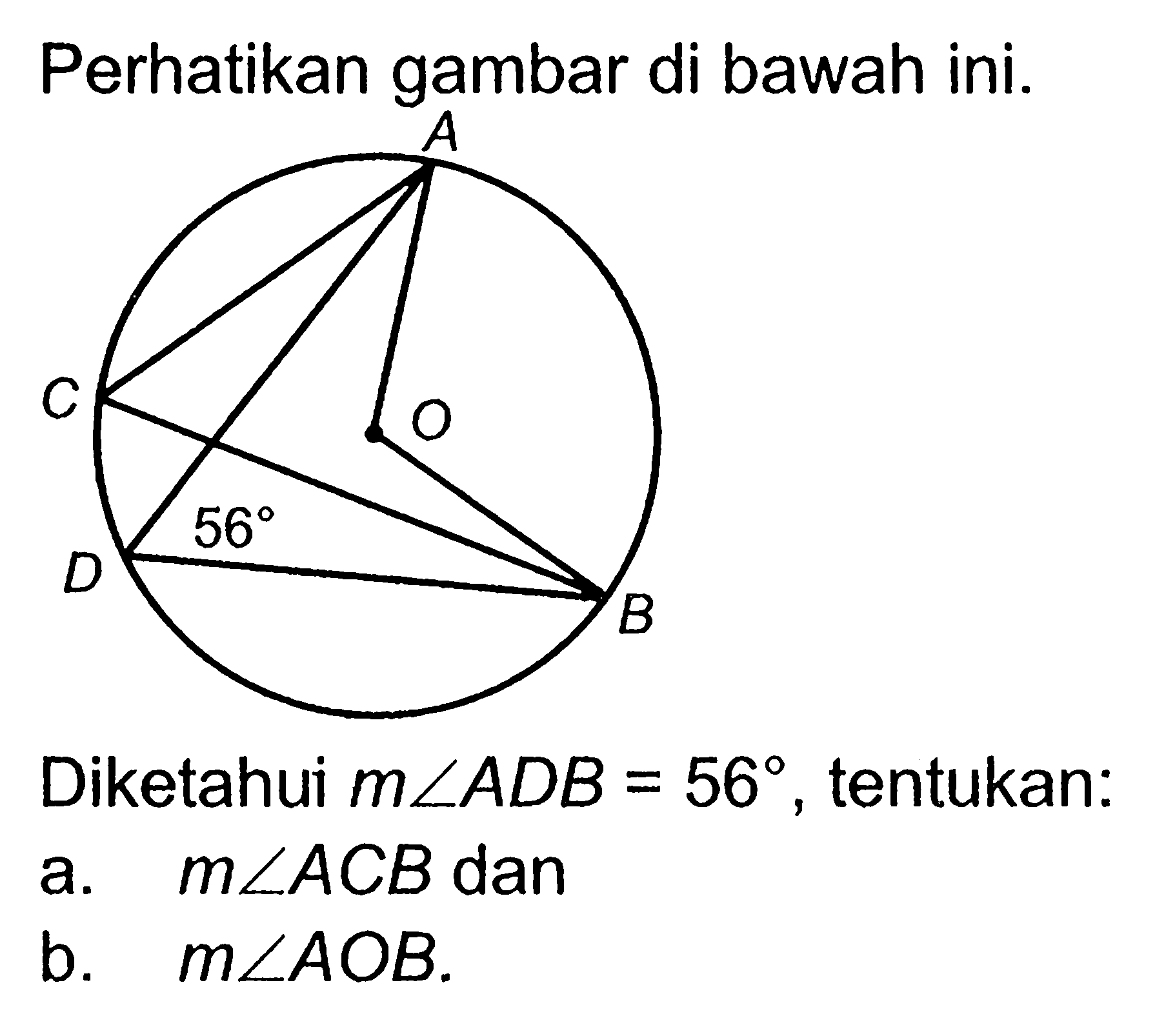 Perhatikan gambar di bawah ini. A C O D 56 B Diketahui m sudut ADB=56, tentukan: a. m sudut ACB dan b. m sudut AOB. 