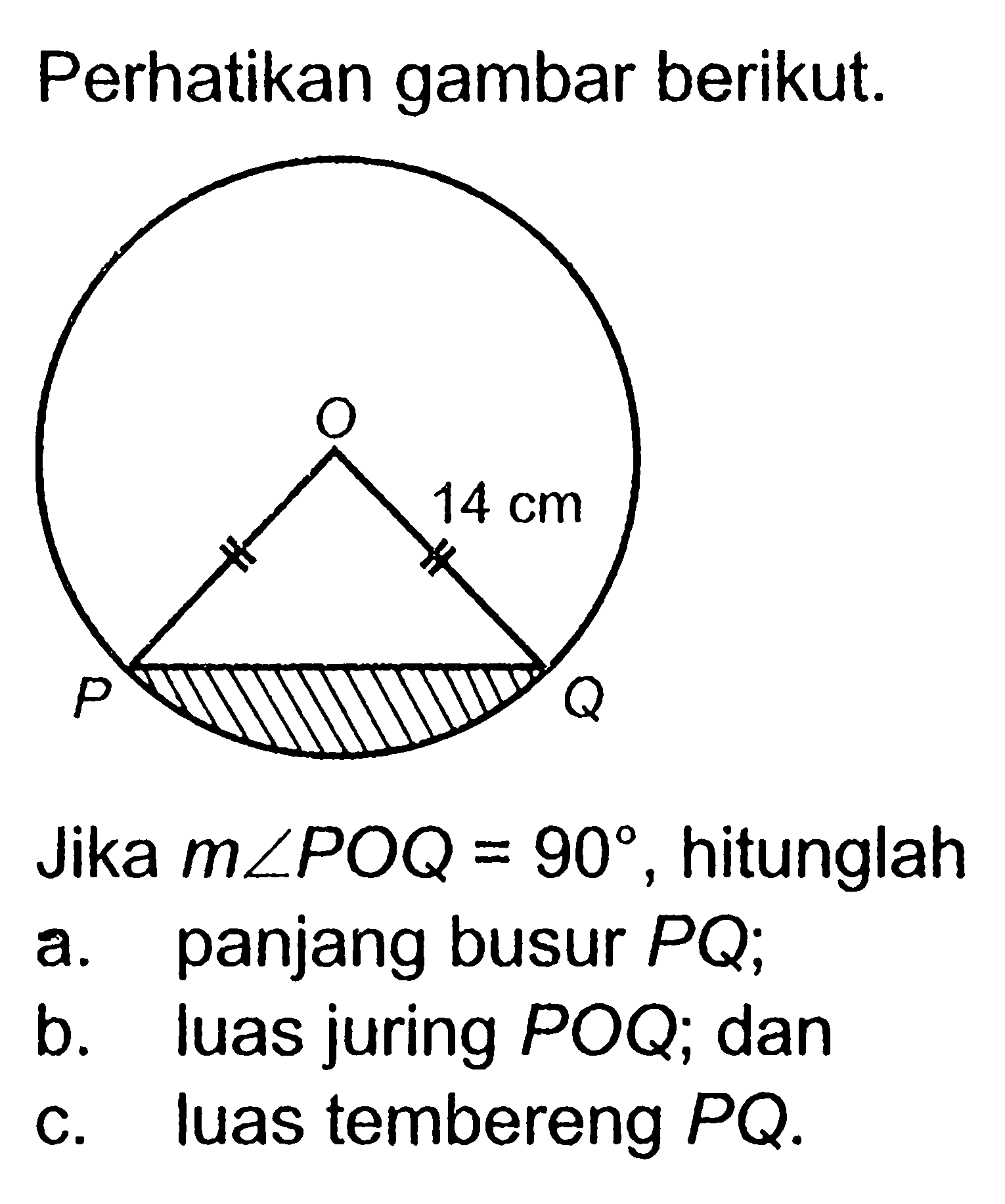 Perhatikan gambar berikut. O 14 Q PJika m sudut POQ=90, hitunglaha. panjang busur PQ;b. luas juring POQ; danc. luas tembereng PQ .