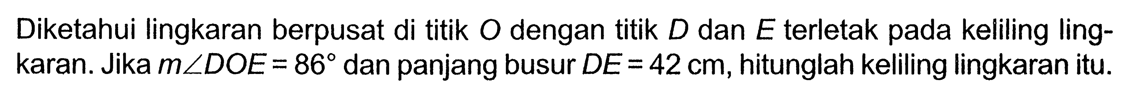 Diketahui lingkaran berpusat di titik  O  dengan titik  D  dan  E  terletak pada keliling lingkaran. Jika  m sudut DOE=86  dan panjang busur  DE=42 cm , hitunglah keliling lingkaran itu.