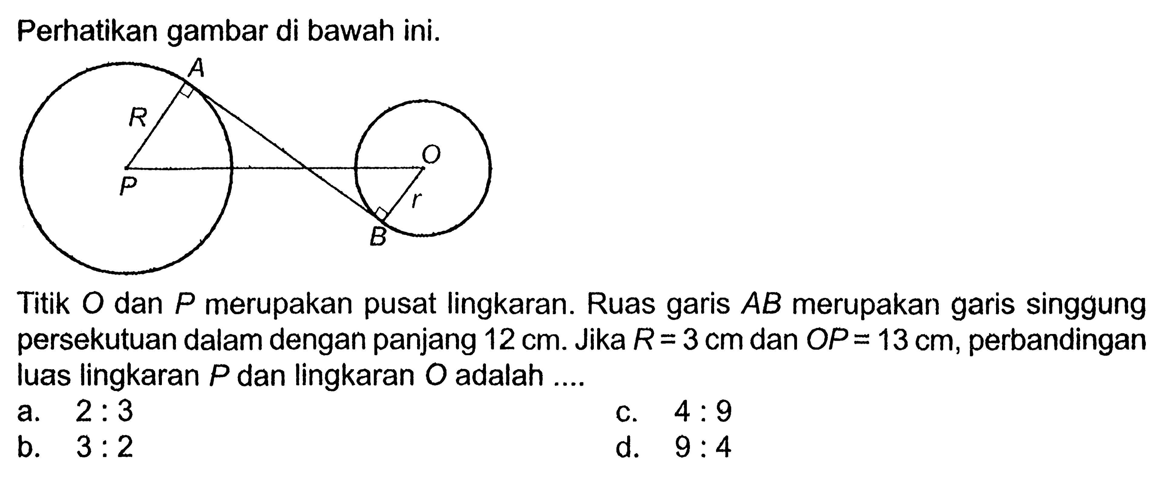 Perhatikan gambar di bawah ini.Titik O dan P merupakan pusat lingkaran. Ruas garis AB merupakan garis singgung persekutuan dalam dengan panjang 12 cm. Jika R=3 cm dan OP=13 cm, perbandingan luas lingkaran P dan lingkaran O adalah ....