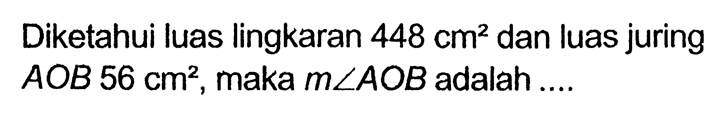 Diketahui luas lingkaran 448 cm^2 dan luas juring AOB 56 cm^2, maka sudut AOB adalah ....