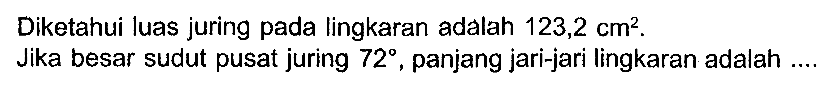 Diketahui luas juring pada lingkaran adalah  123,2 cm^2 .Jika besar sudut pusat juring  72 , panjang jari-jari lingkaran adalah ....