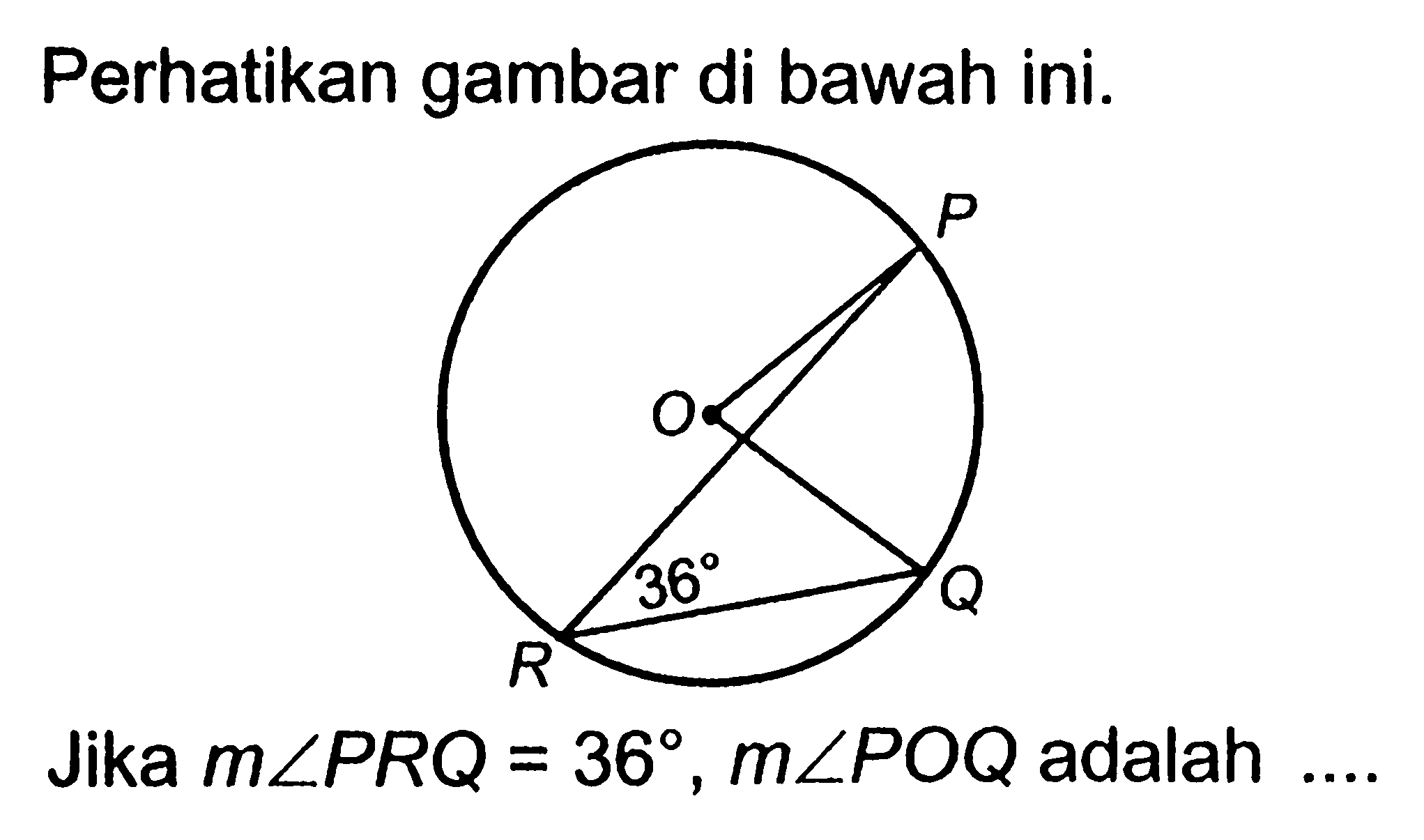 Perhatikan gambar di bawah ini. O P Q R 36
Jika  m sudut PRQ=36, m sudut POQ adalah ...