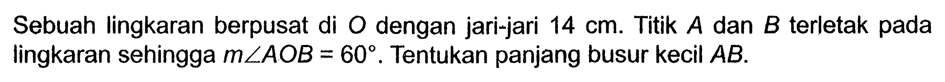 Sebuah lingkaran berpusat di O dengan jari-jari 14 cm. Titik A dan B terletak pada lingkaran sehingga m sudut AOB=60. Tentukan panjang busur kecil AB.