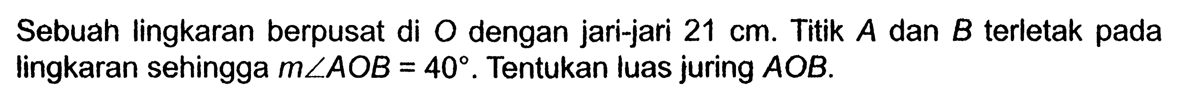 Sebuah lingkaran berpusat di O dengan jari-jari 21 cm. Titik A dan B terletak pada lingkaran sehingga m sudut AOB=40. Tentukan luas juring AOB.