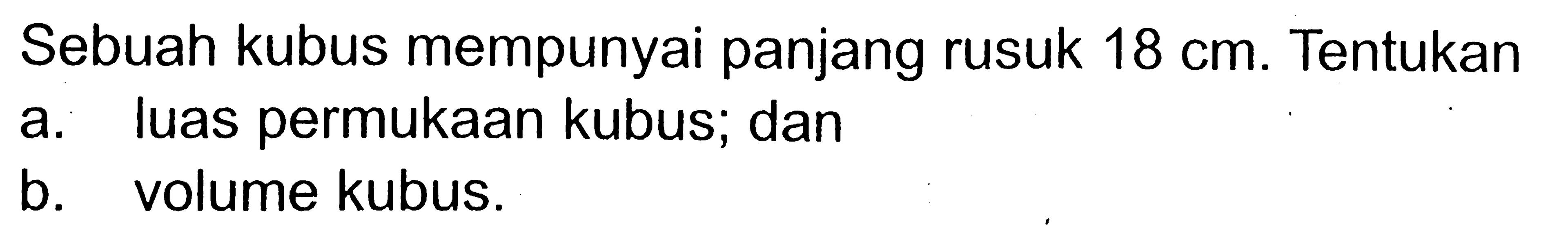 Sebuah kubus mempunyai panjang rusuk 18 cm. Tentukana. luas permukaan kubus; danb. volume kubus.