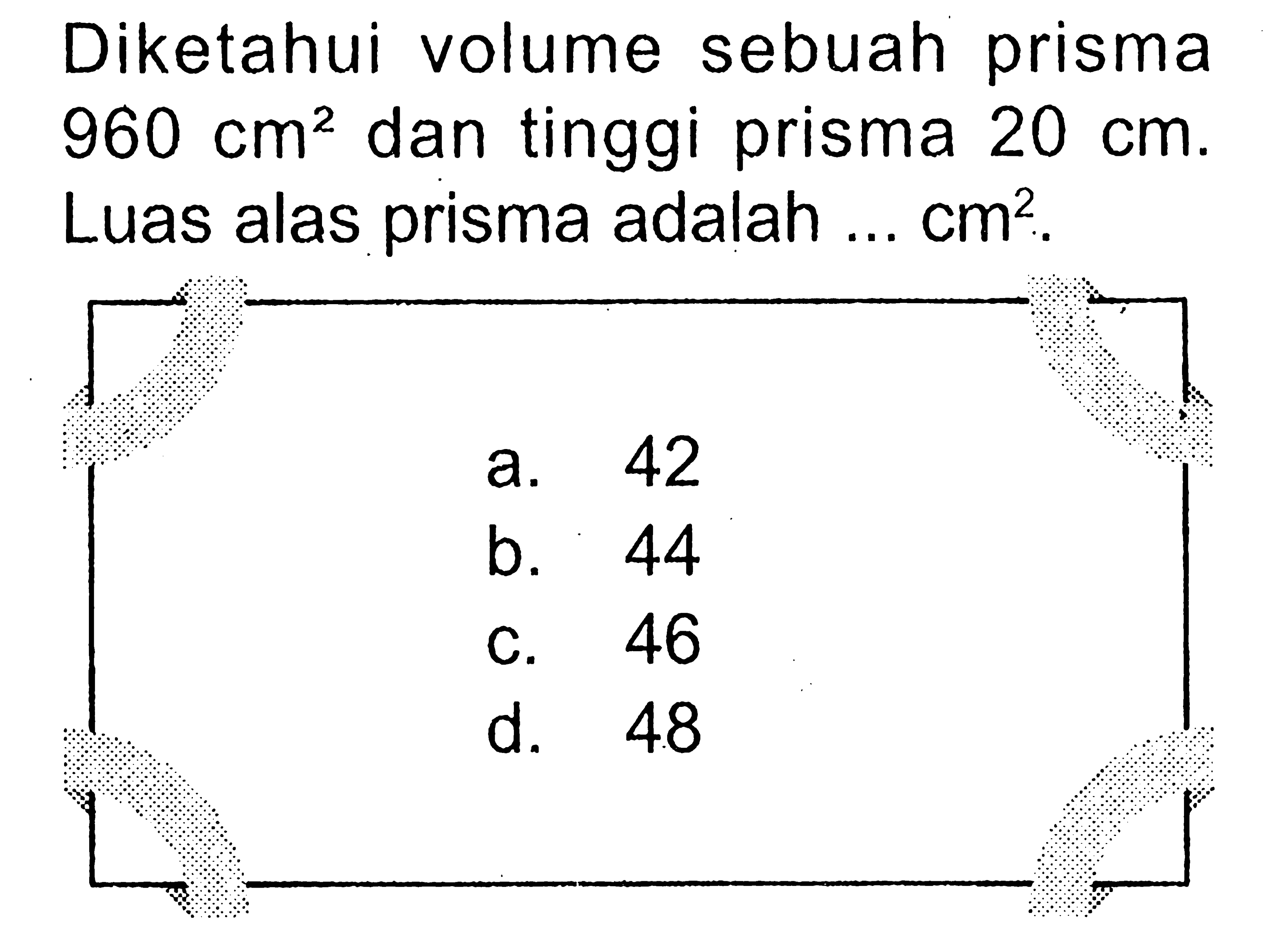 Diketahui volume sebuah prisma 960 cm^2 dan tinggi prisma 20 cm. Luas alas prisma adalah ... cm^2.