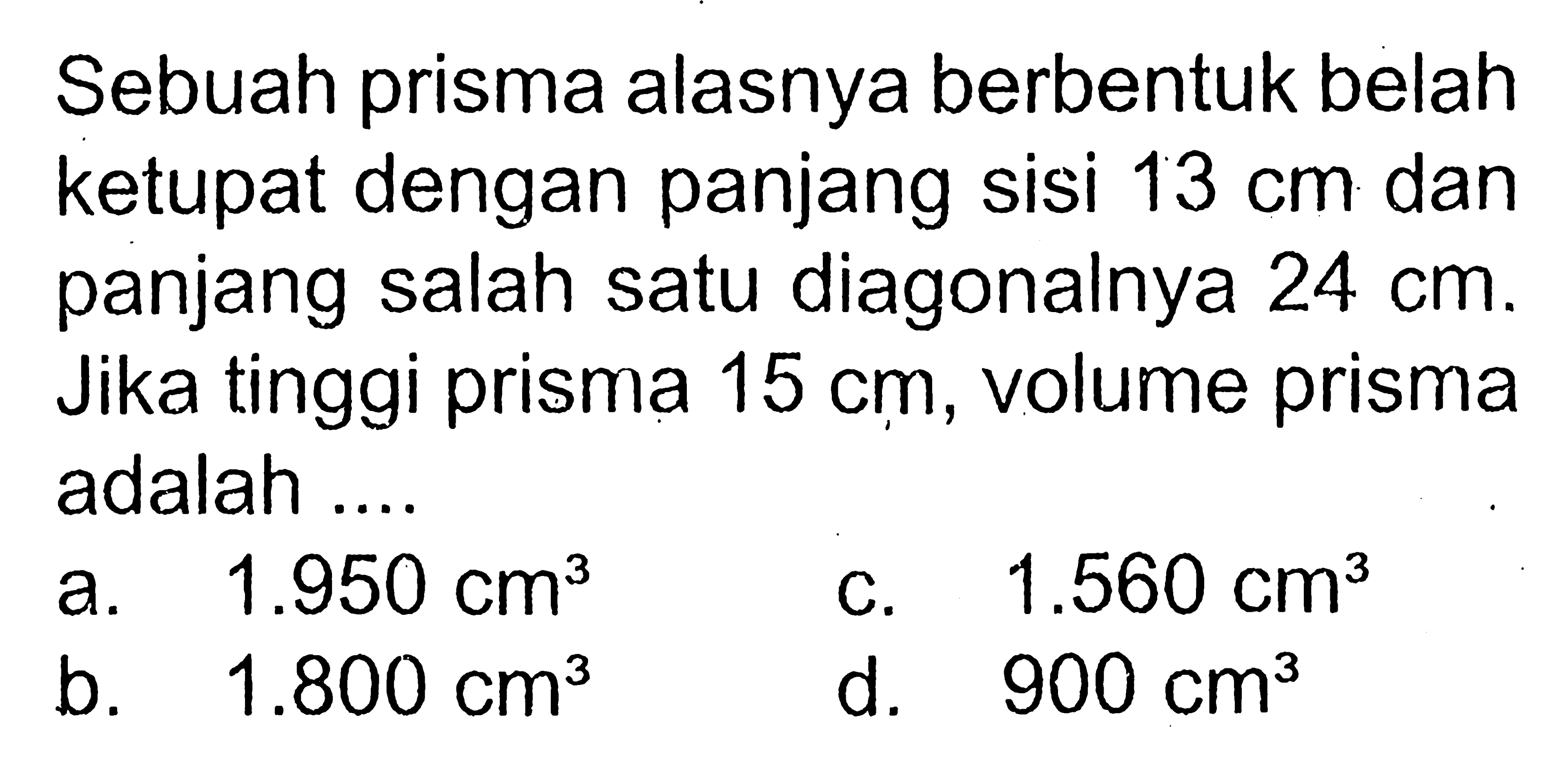Sebuah prisma alasnya berbentuk belah ketupat dengan panjang sisi 13 cm dan panjang salah satu diagonalnya 24 cm. Jika tinggi prisma 15 cm, volume prisma adalah ....