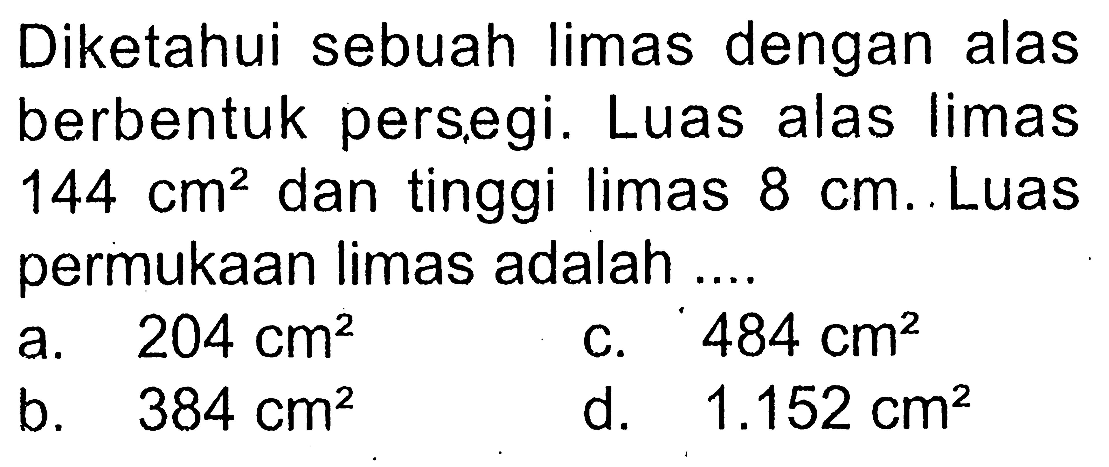 Diketahui sebuah limas dengan alas berbentuk persegi. Luas alas limas  144 cm^2 dan tinggi limas 8 cm . Luas permukaan limas adalah ....