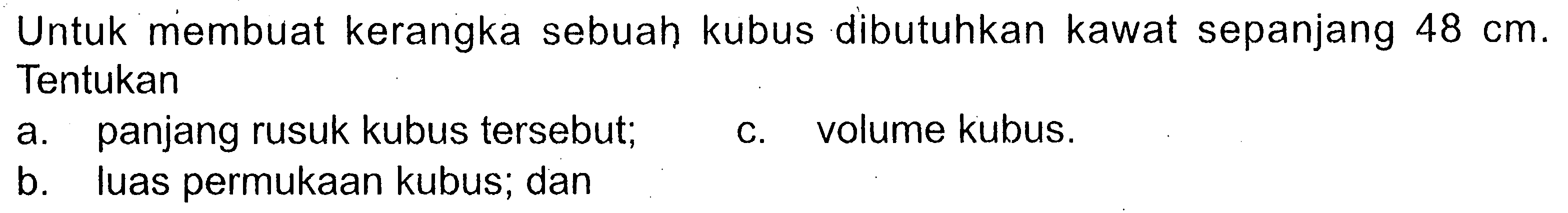 Untuk membuat kerangka sebuah kubus dibutuhkan kawat sepanjang  48 cm. Tentukan a. panjang rusuk kubus tersebut; b. luas permukaan kubus; dan c. volume kubus.