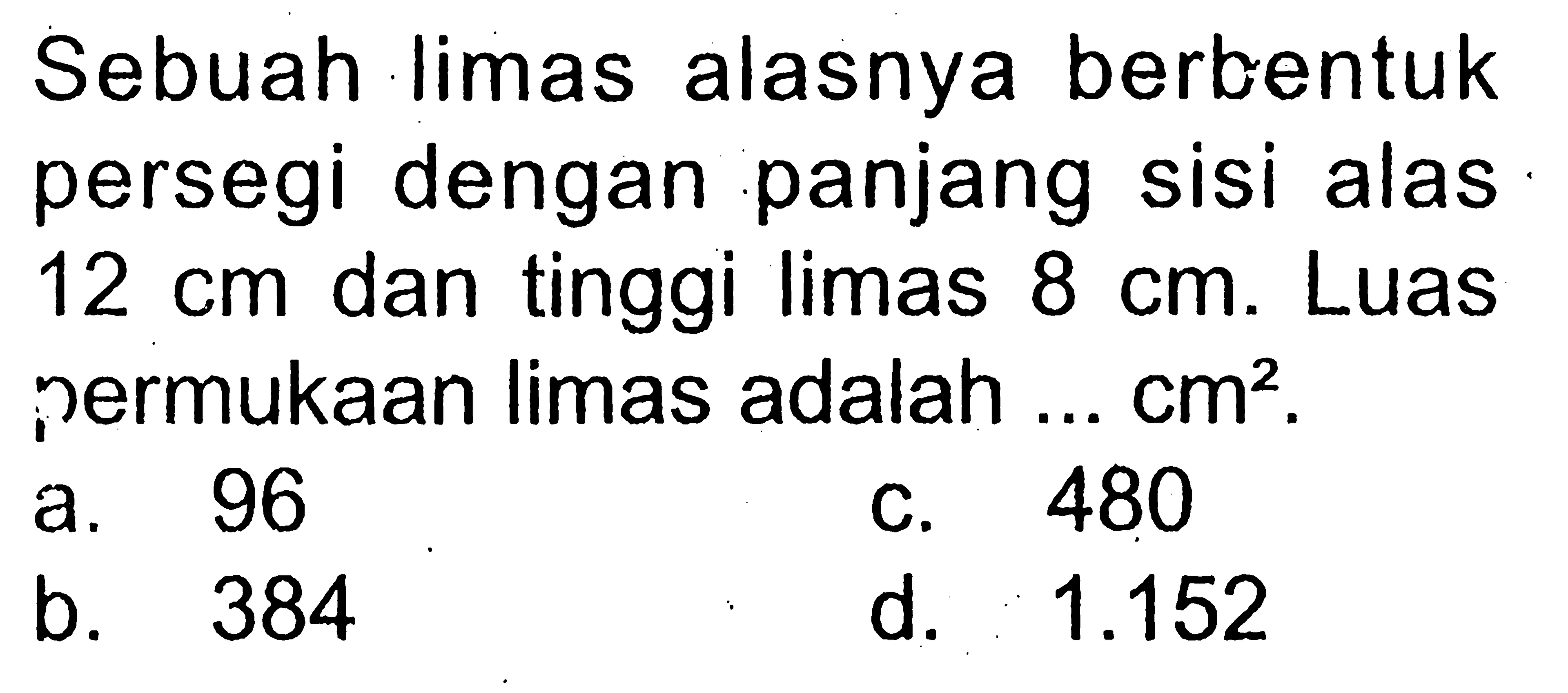 Sebuah limas alasnya berbentuk persegi dengan panjang sisi alas 12 cm dan tinggi limas 8 cm. Luas ¡ermukaan limas adalah ...  cm^2