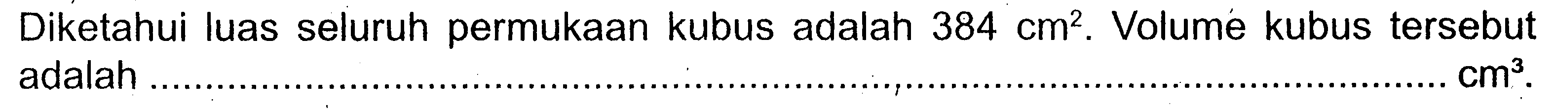 Diketahui luas seluruh permukaan kubus adalah 384 cm^2. Volume kubus tersebut adalah ... cm^3.