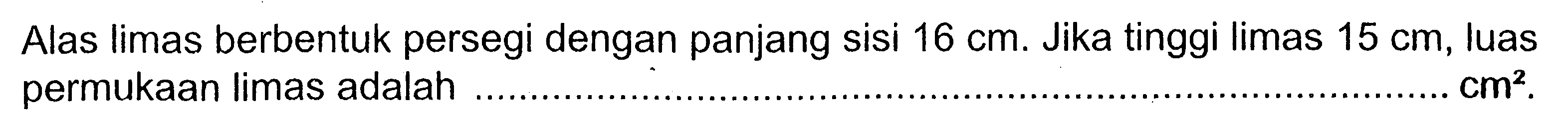 Alas limas berbentuk persegi dengan panjang sisi 16 cm. Jika tinggi limas 15 cm, luas permukaan limas adalah cm^2 