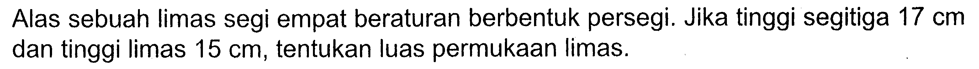 Alas sebuah limas segi empat beraturan berbentuk persegi. Jika tinggi segitiga 17 cm dan tinggi limas 15 cm, tentukan luas permukaan limas.