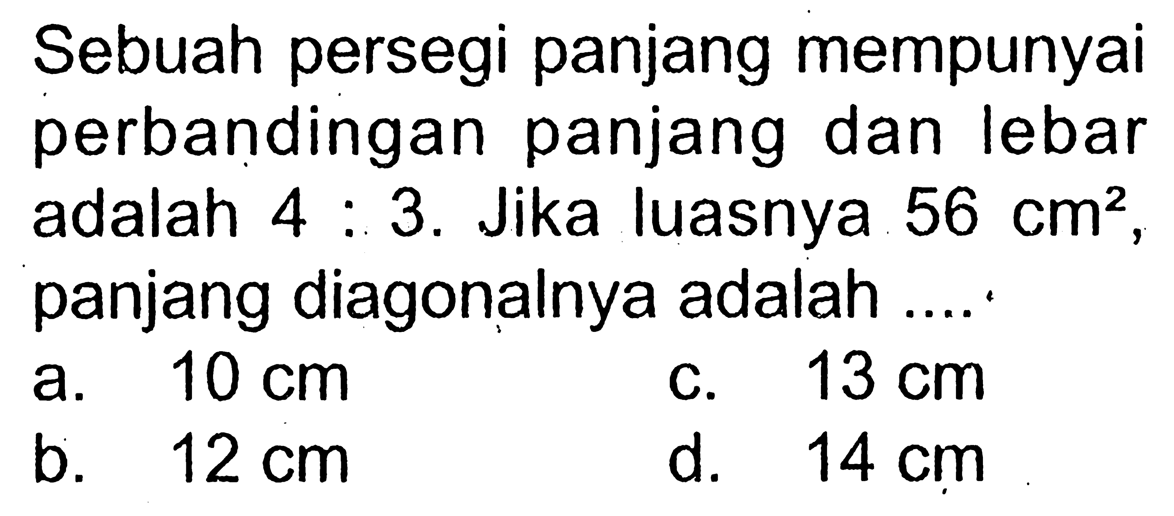 Sebuah persegi panjang mempunyai perbandingan panjang dan lebar adalah 4:3. Jika luasnya 56 cm^2, panjang diagonalnya adalah ....