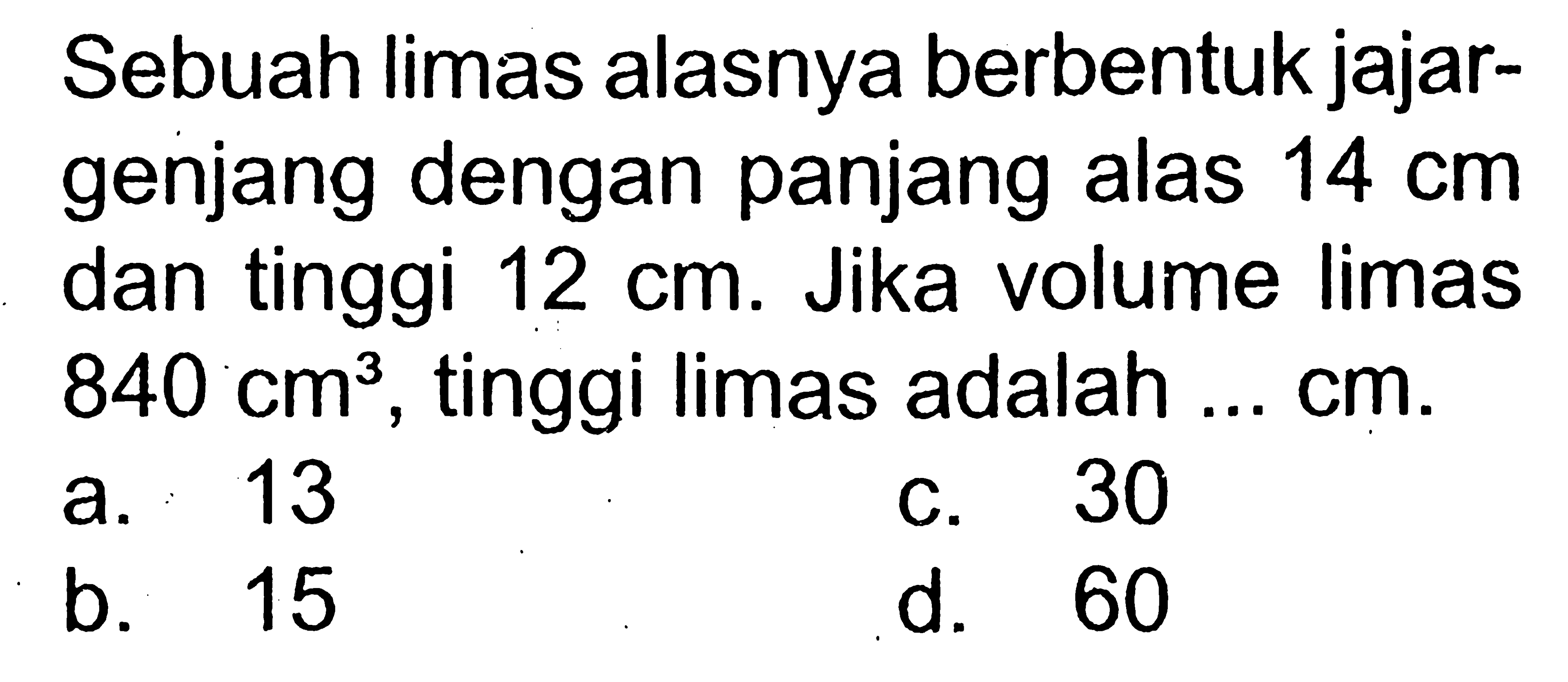 Sebuah limas alasnya berbentuk jajargenjang dengan panjang alas 14 cm dan tinggi 12 cm. Jika volume limas 840 cm^3, tinggi limas adalah ... cm.