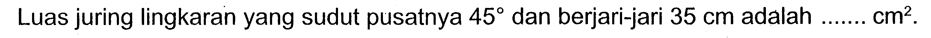 Luas juring lingkaran yang sudut pusatnya 45 dan berjari-jari 35 cm adalah ... cm^2.