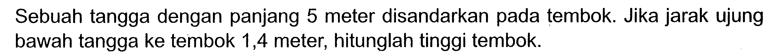 Sebuah tangga dengan panjang 5 meter disandarkan pada tembok. Jika jarak ujung bawah tangga ke tembok 1,4 meter, hitunglah tinggi tembok.