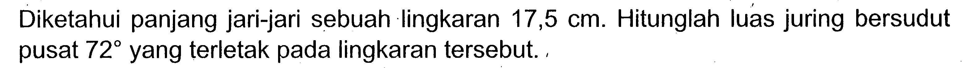 Diketahui panjang jari-jari sebuah lingkaran 17,5 cm. Hitunglah luas juring bersudut pusat 72 yang terletak pada lingkaran tersebut.