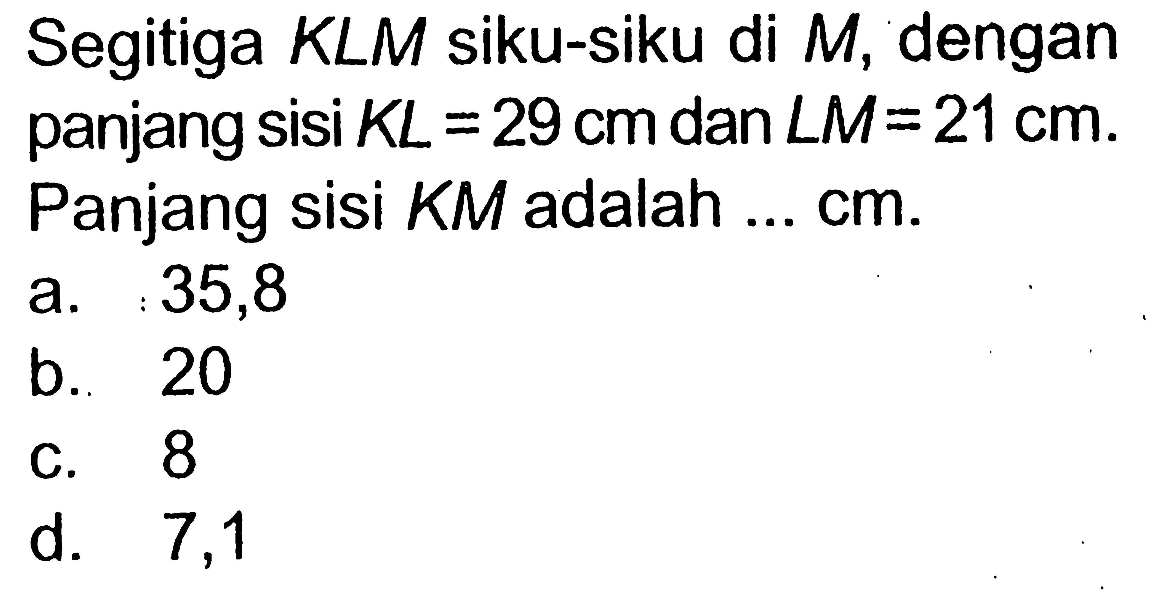 Segitiga KLM siku-siku di  M , dengan panjang sisi  KL=29 cm  dan  LM=21 cm . Panjang sisi  KM  adalah  .... cm .