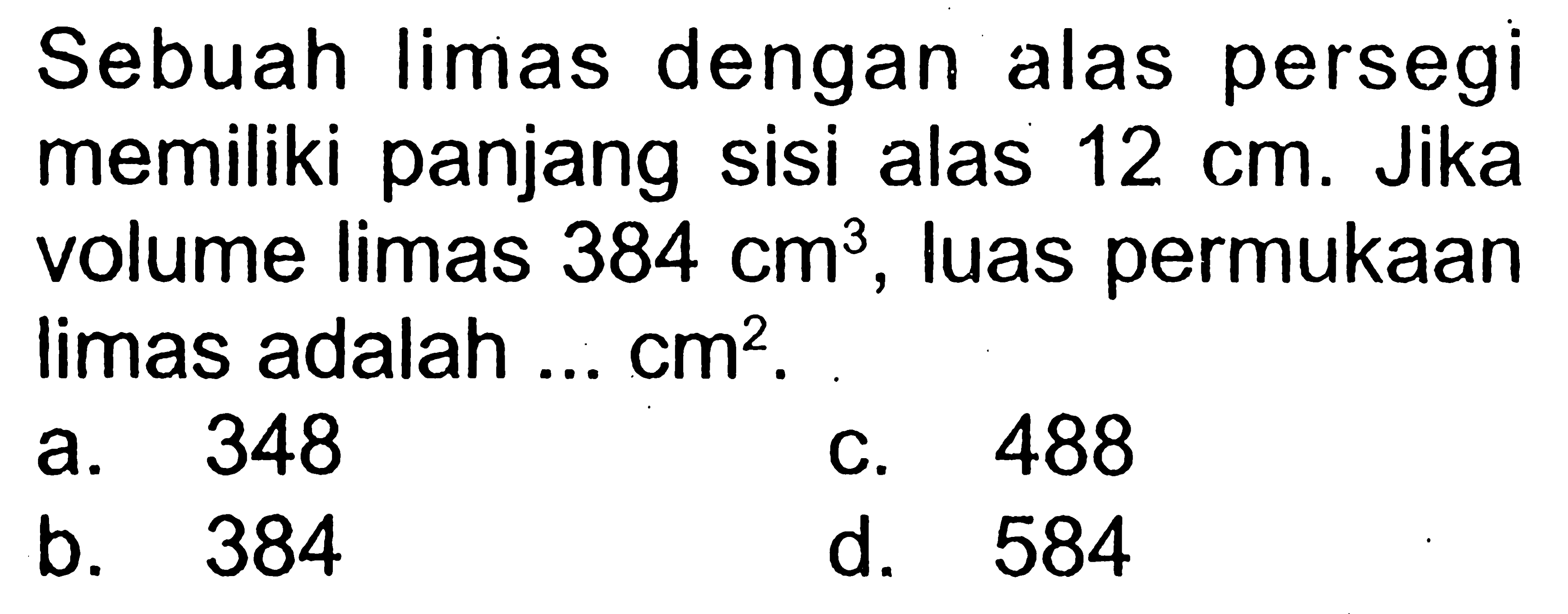 Sebuah limas dengan alas persegi memiliki panjang sisi alas 12 cm. Jika volume limas 384 cm^3, luas permukaan limas adalah ...  cm^2 .