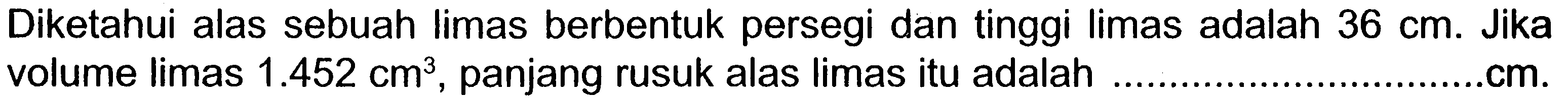 Diketahui alas sebuah limas berbentuk persegi dan tinggi limas adalah  36 cm . Jika volume limas  1.452 cm^3 , panjang rusuk alas limas itu adalah .cm.