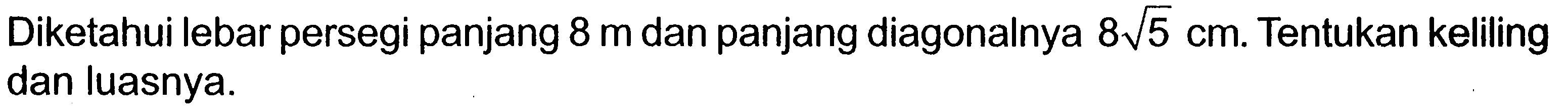 Diketahui lebar persegi panjang 8 m dan panjang diagonalnya 8 akar(5) cm. Tentukan keliling dan luasnya.