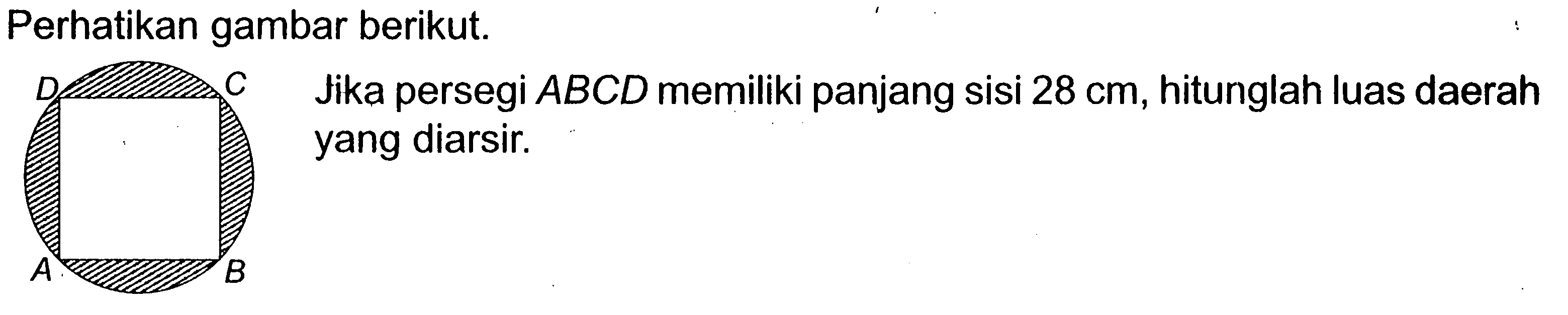 Perhatikan gambar berikut. ABCD Jika persegi ABCD memiliki panjang sisi 28 cm, hitunglah luas daerah yang diarsir.