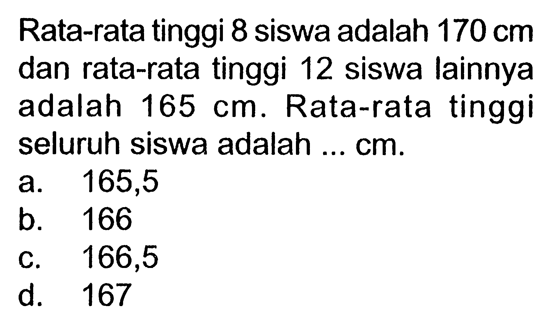 Rata-rata tinggi 8 siswa adalah 170 cm dan rata-rata tinggi 12 siswa lainnya adalah 165 cm. Rata-rata tinggi seluruh siswa adalah ...  cm .