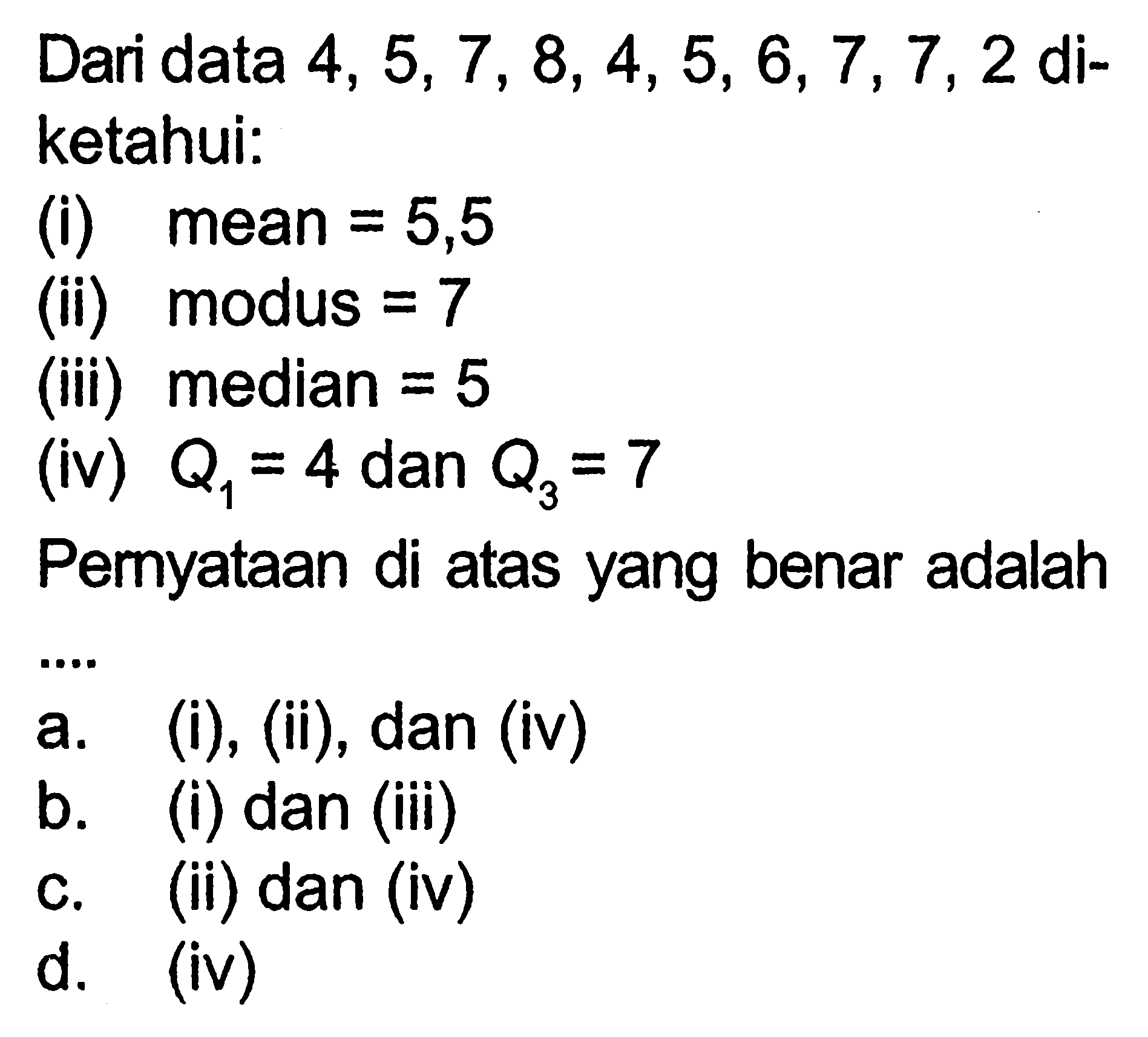 Dari data  4,5,7,8,4,5,6,7,7,2  diketahui:
(i) mean =5,5 
(ii) modus =7 
(iii) median  =5 
(iv)  Q1=4  dan  Q3=7 
Pernyataan di atas yang benar adalah ...
