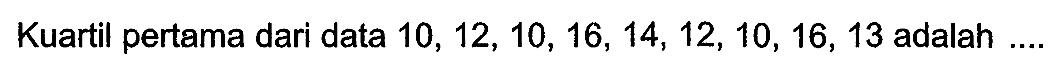 Kuartil pertama dari data  10,12,10,16,14,12,10,16,13  adalah ....