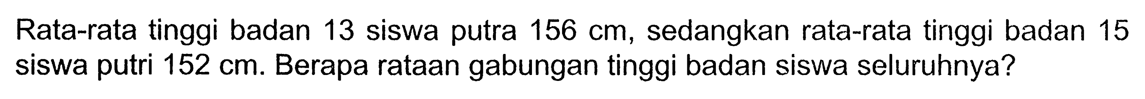 Rata-rata tinggi badan 13 siswa putra 156 cm, sedangkan rata-rata tinggi badan 15 siswa putri 152 cm. Berapa rataan gabungan tinggi badan siswa seluruhnya?