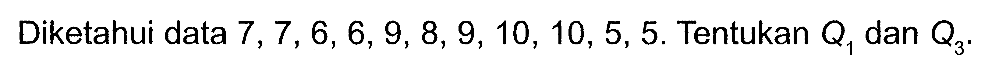 Diketahui data 7,7,6,6,9,8,9,10,10,5,5. Tentukan Q1 dan Q3.