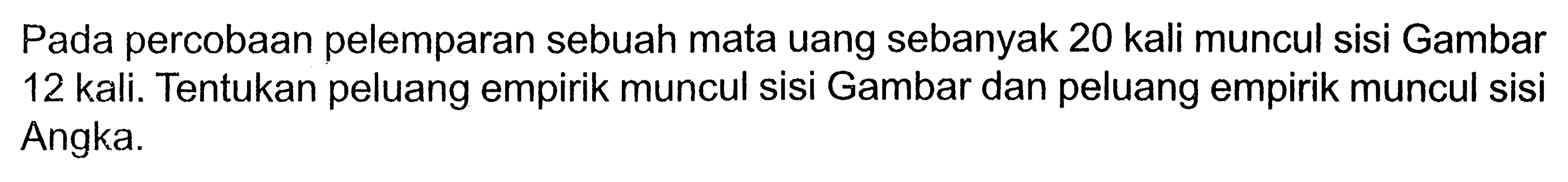 Pada percobaan pelemparan sebuah mata uang sebanyak 20 kali muncul sisi Gambar 12 kali. Tentukan peluang empirik muncul sisi Gambar dan peluang empirik muncul sisi Angka.