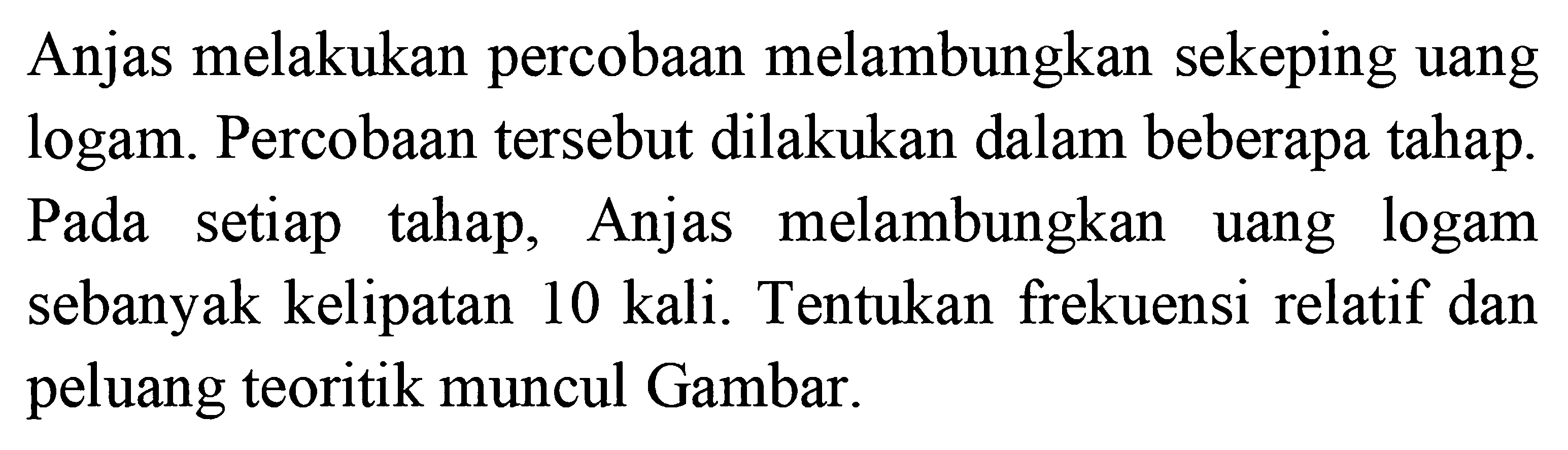 Anjas melakukan percobaan melambungkan sekeping uang logam. Percobaan tersebut dilakukan dalam beberapa tahap. Pada setiap tahap, Anjas melambungkan uang logam sebanyak kelipatan 10 kali. Tentukan frekuensi relatif dan peluang teoritik muncul Gambar. 