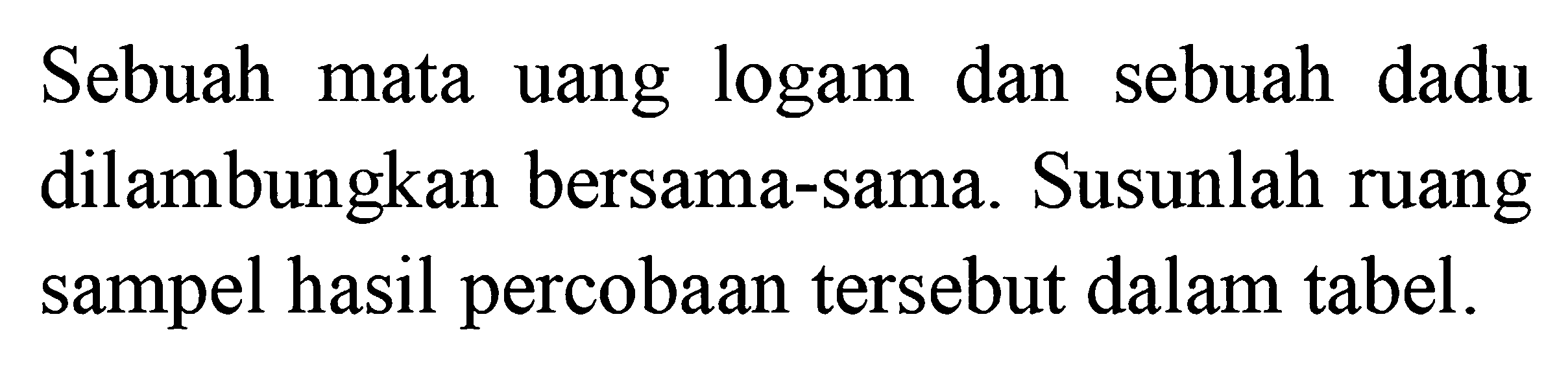 Sebuah mata uang logam dan sebuah dadu dilambungkan bersama-sama. Susunlah ruang sampel hasil percobaan tersebut dalam tabel.