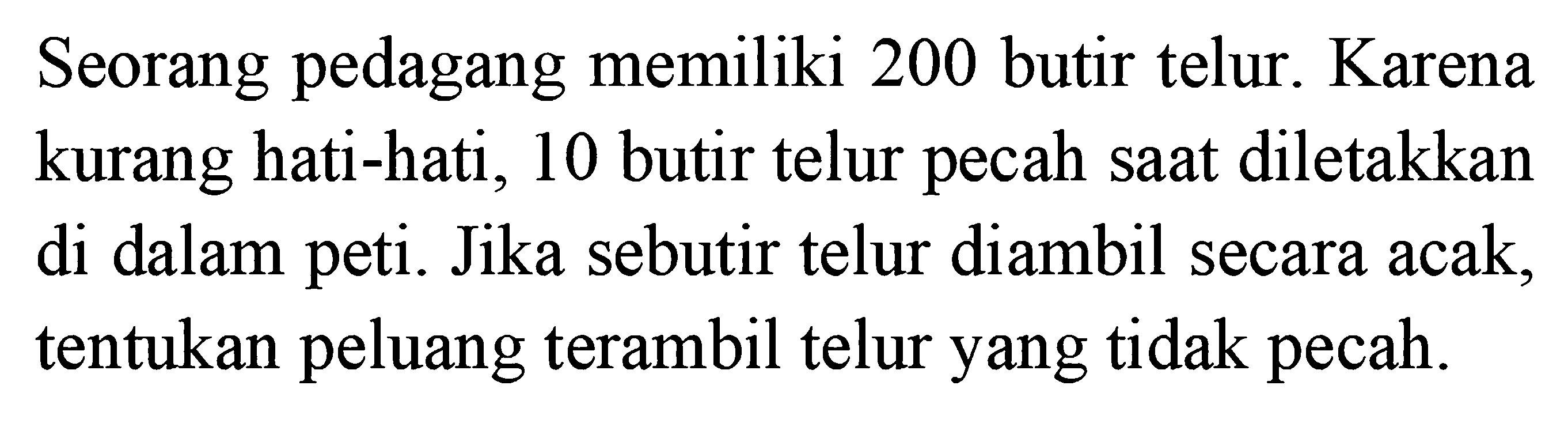 Seorang pedagang memiliki 200 butir telur. Karena kurang hati-hati, 10 butir telur pecah saat diletakkan di dalam peti. Jika sebutir telur diambil secara acak, tentukan peluang terambil telur yang tidak pecah.