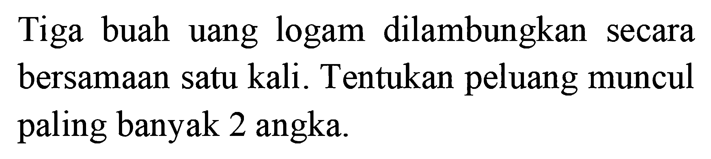 Tiga buah uang logam dilambungkan secara bersamaan satu kali. Tentukan peluang muncul paling banyak 2 angka.