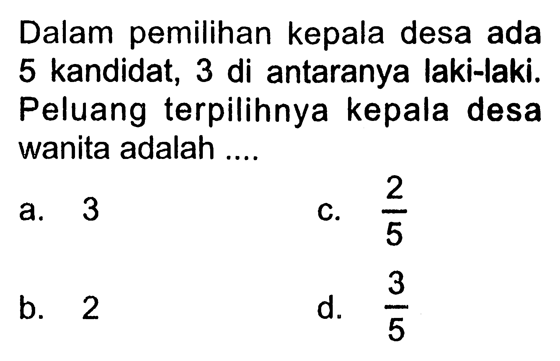 Dalam pemilihan kepala desa ada 5 kandidat, 3 di antaranya laki-laki. Peluang terpilihnya kepala desa wanita adalah .... 